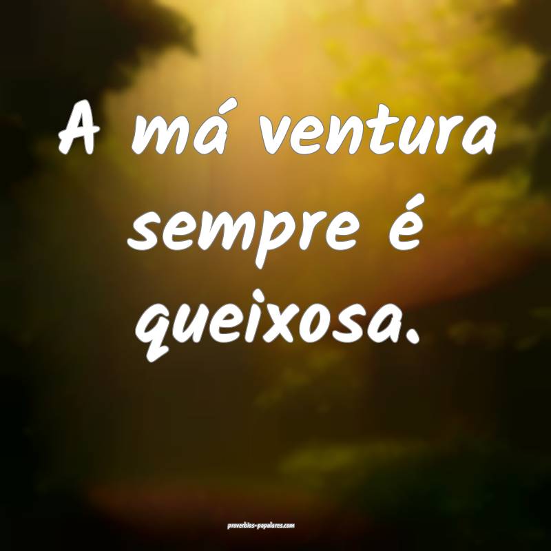 A má ventura sempre é queixosa.
 ...