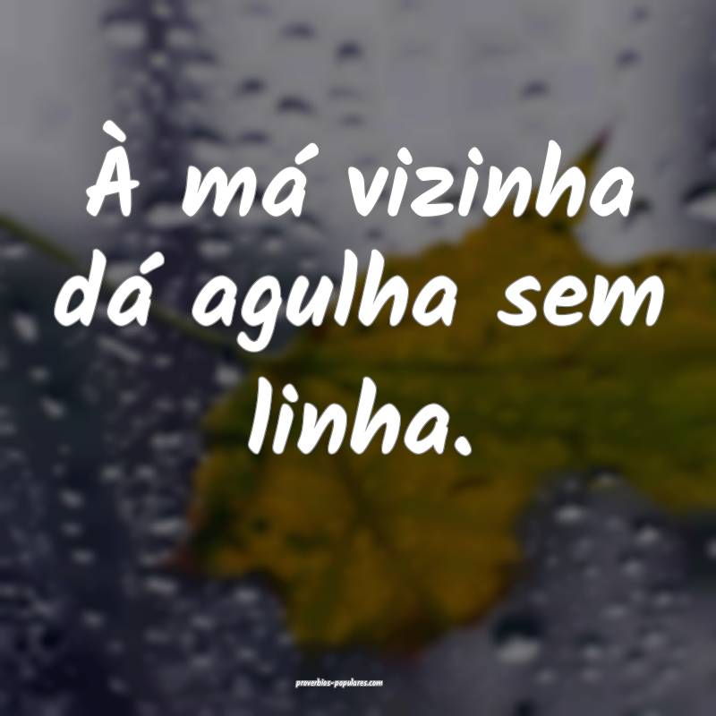 À má vizinha dá agulha sem linha.
...