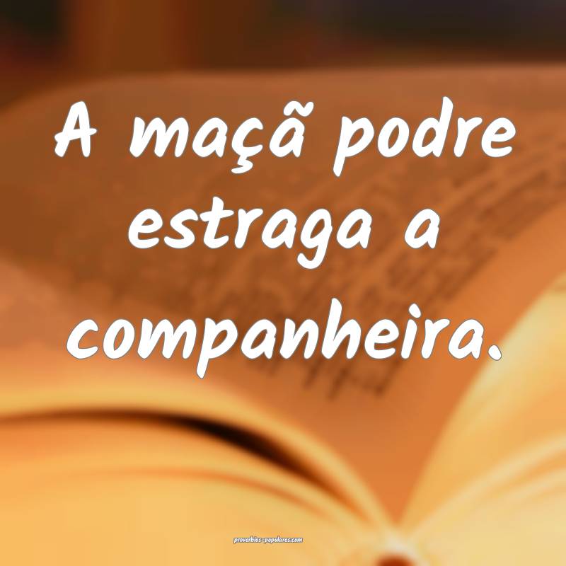 A maçã podre estraga a companheira.
...