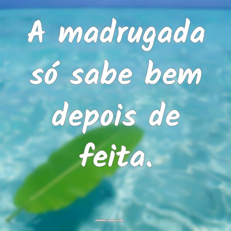 A madrugada só sabe bem depois de feita.
...