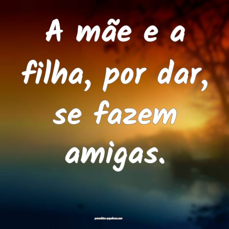 A mãe e a filha, por dar, se fazem amigas.
...