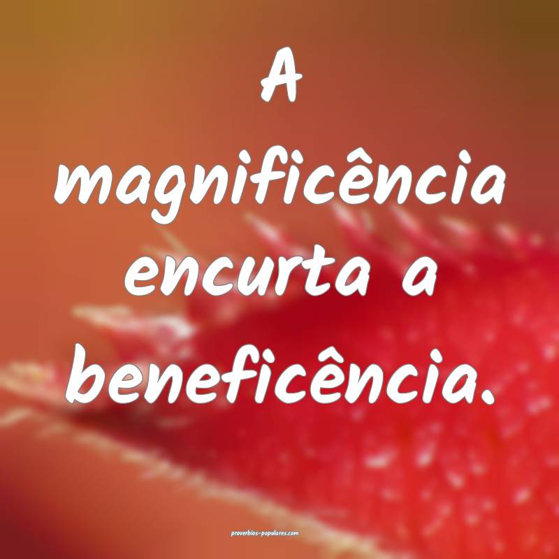 A magnificência encurta a beneficência.
...