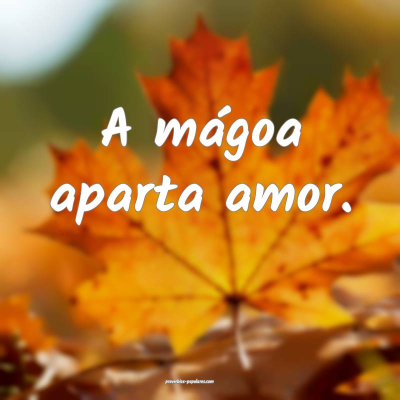 A mágoa aparta amor.
...