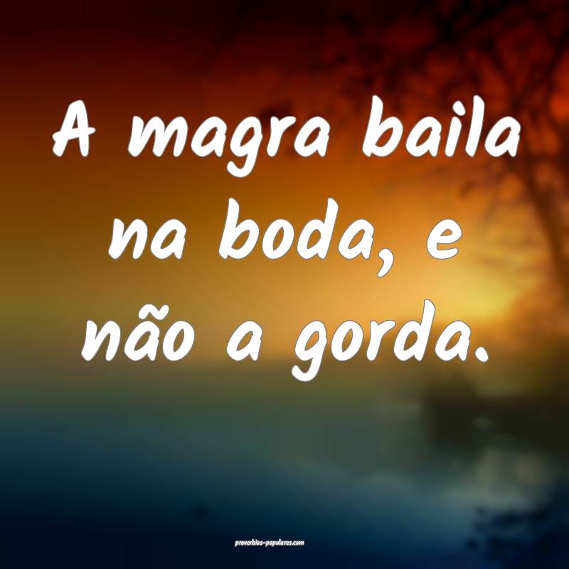 A magra baila na boda, e não a gorda.
...