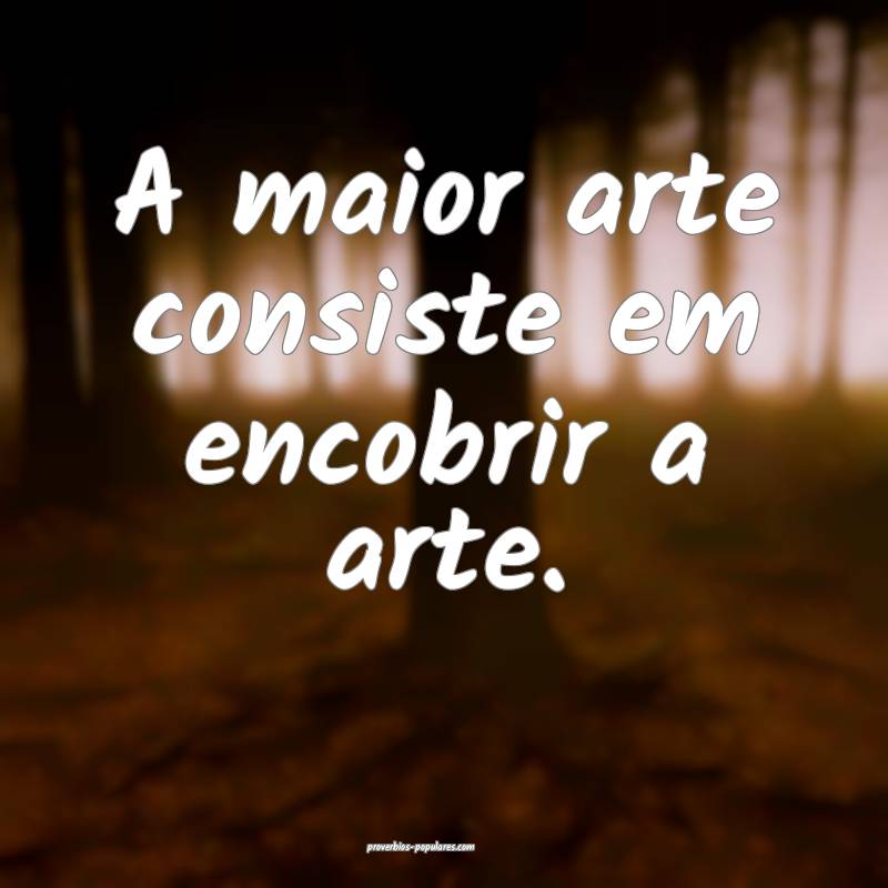 A maior arte consiste em encobrir a arte.
...