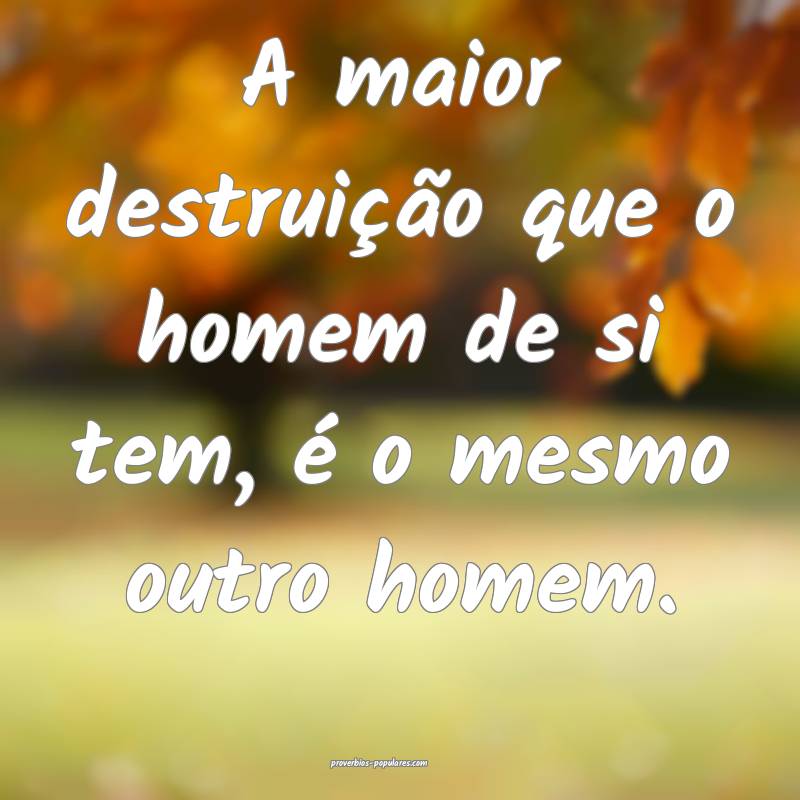 A maior destruição que o homem de si tem, é o mesmo outro homem.
...