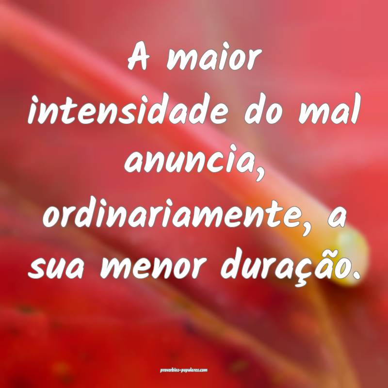 A maior intensidade do mal anuncia, ordinariamente, a sua menor duraç...