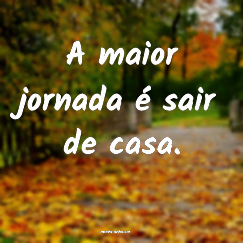 A maior jornada é sair de casa.
...