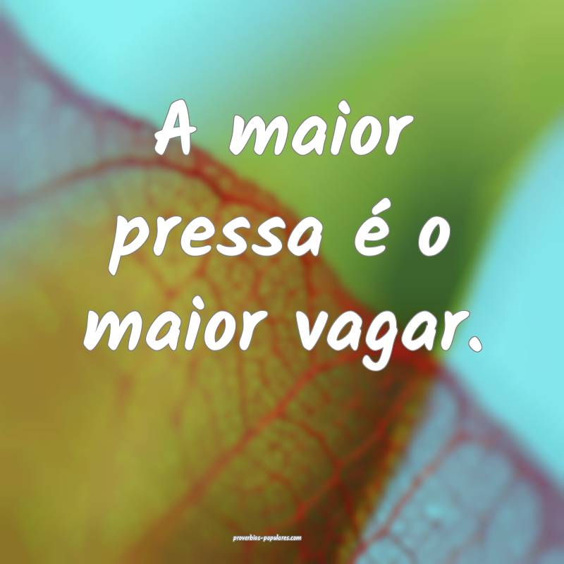 A maior pressa é o maior vagar.
...