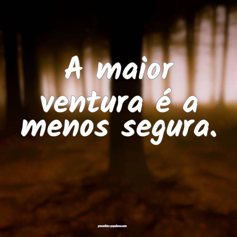 A maior ventura é a menos segura.
 ...