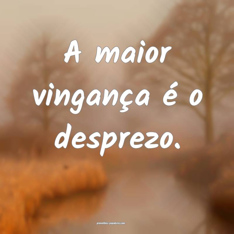 A maior vingança é o desprezo.
...