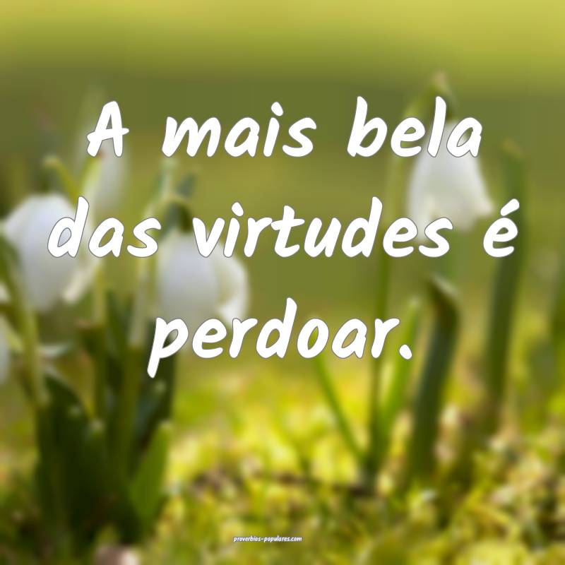 A mais bela das virtudes é perdoar.
...