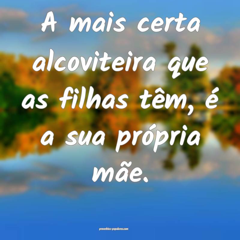 A mais certa alcoviteira que as filhas têm, é a sua própria mãe.
...