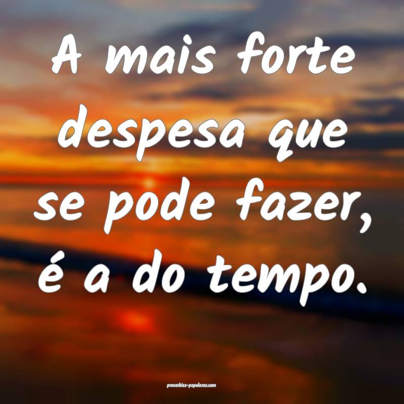 A mais forte despesa que se pode fazer, é a do tempo.
...