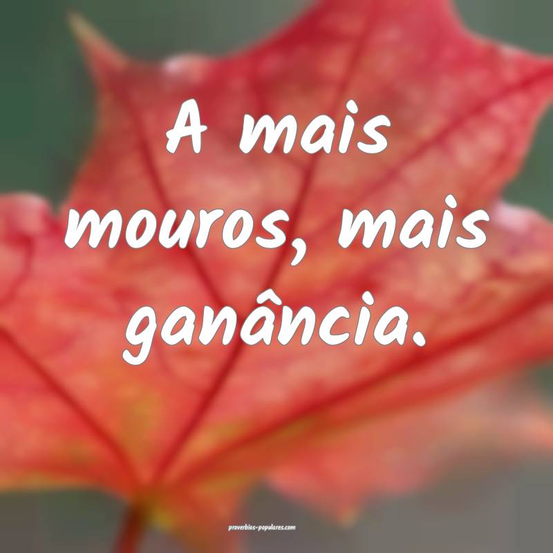 A mais mouros, mais ganância.
...