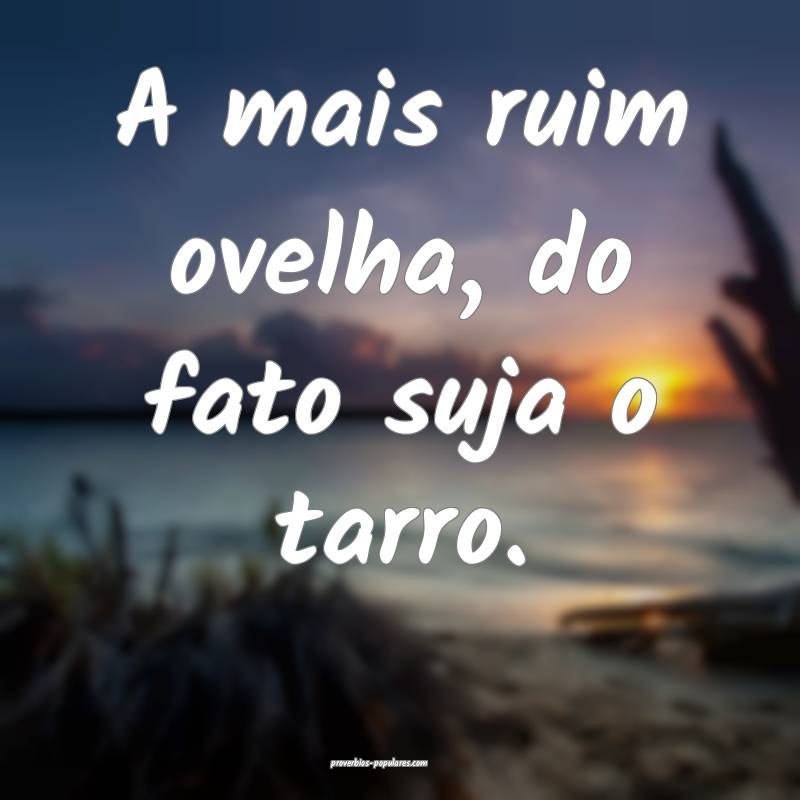 A mais ruim ovelha, do fato suja o tarro.
...