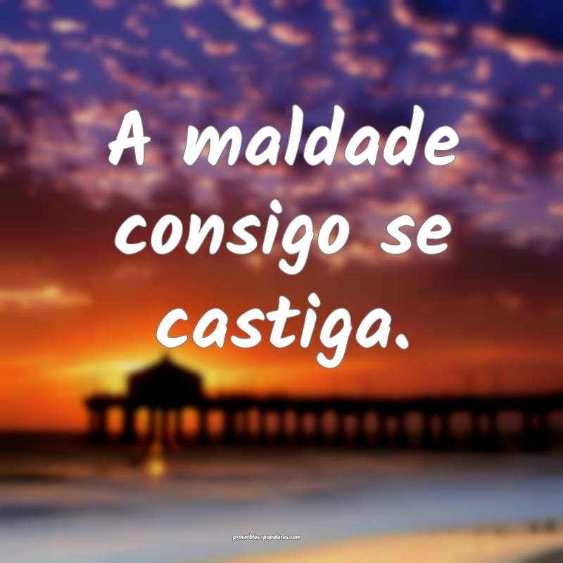 A maldade consigo se castiga.
...