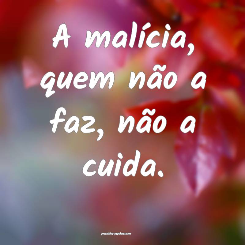 A malícia, quem não a faz, não a cuida.
...