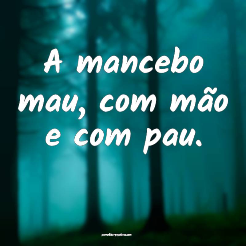 A mancebo mau, com mão e com pau.
...