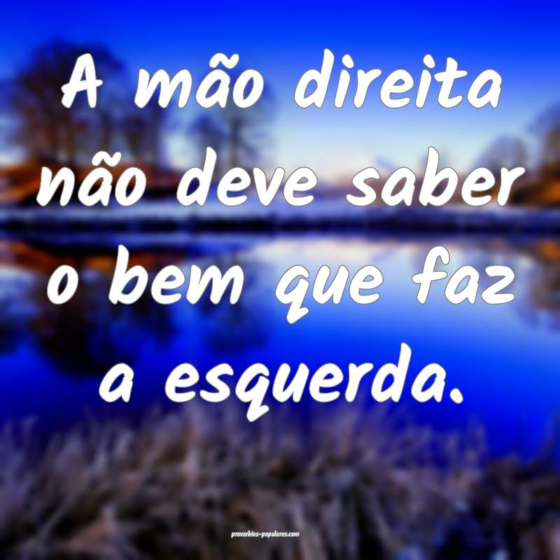 A mão direita não deve saber o bem que faz a esquerda.
...