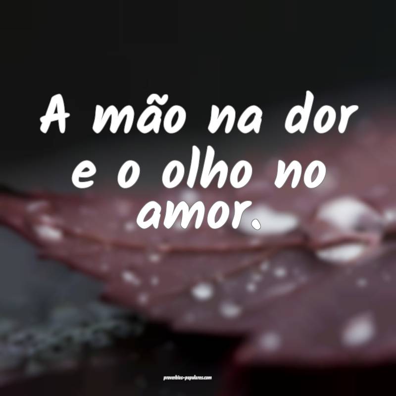 A mão na dor e o olho no amor.
 ...