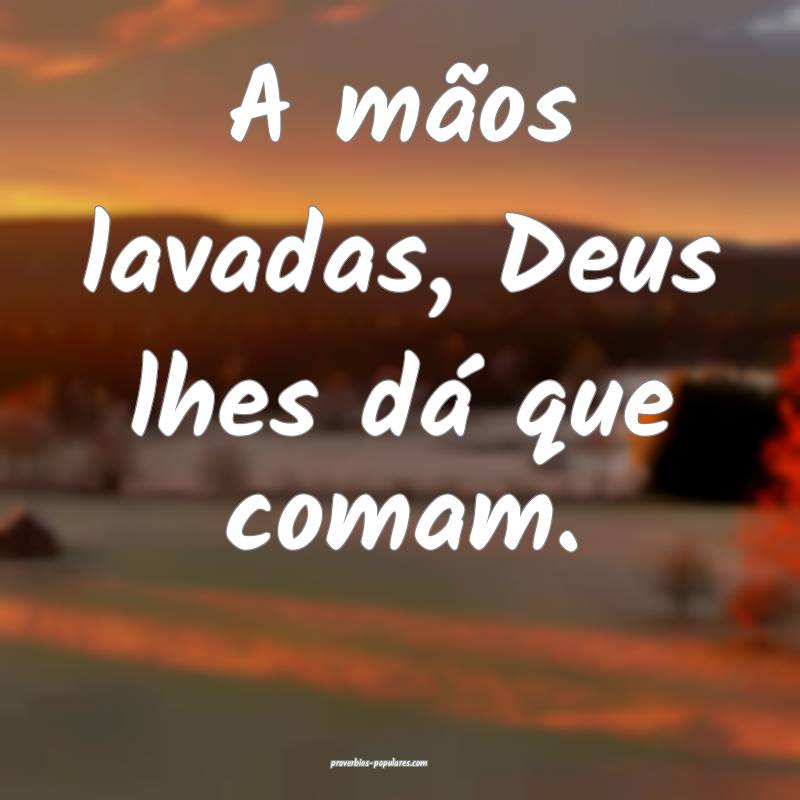 A mãos lavadas, Deus lhes dá que comam.
...