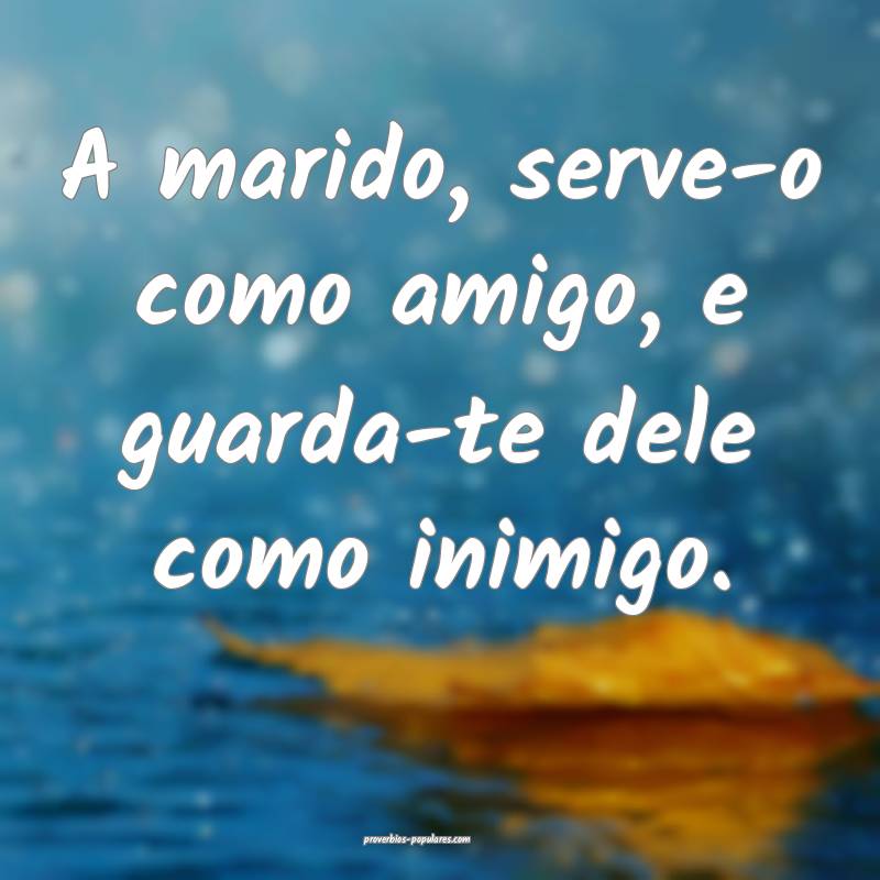 A marido, serve-o como amigo, e guarda-te dele como inimigo.
...