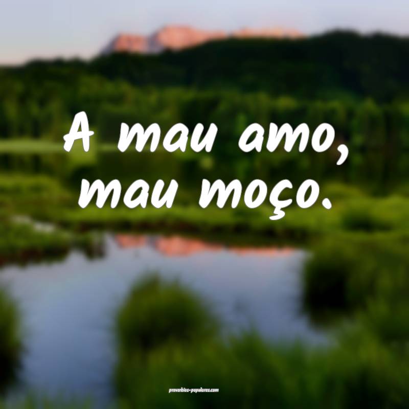 A mau amo, mau moço.
...