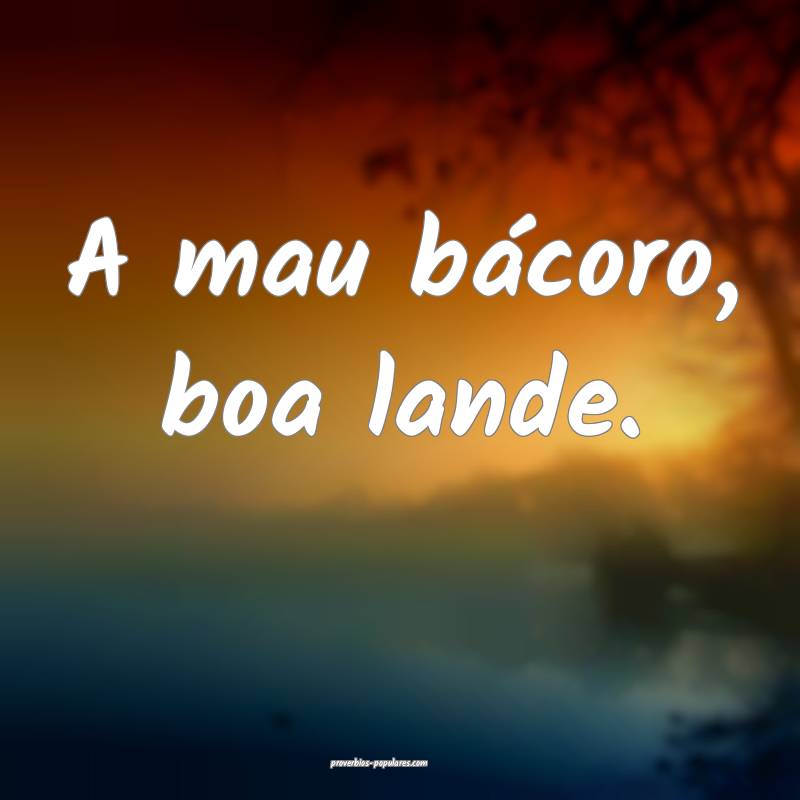 A mau bácoro, boa lande.
...