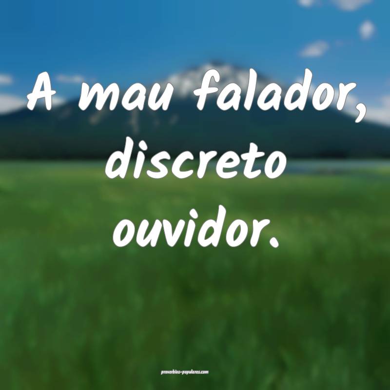 A mau falador, discreto ouvidor.
...