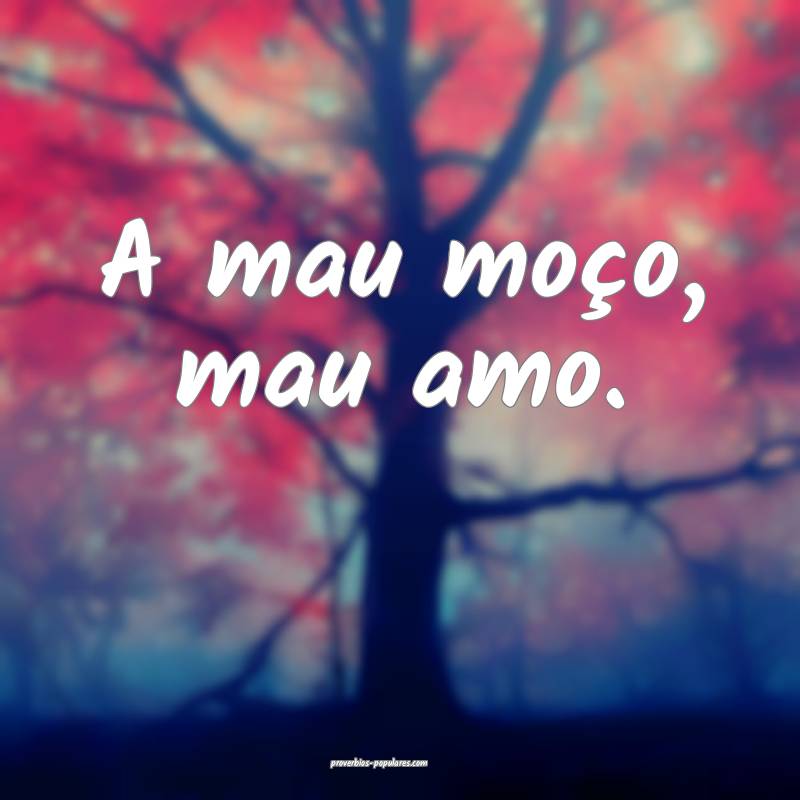 A mau moço, mau amo.
...