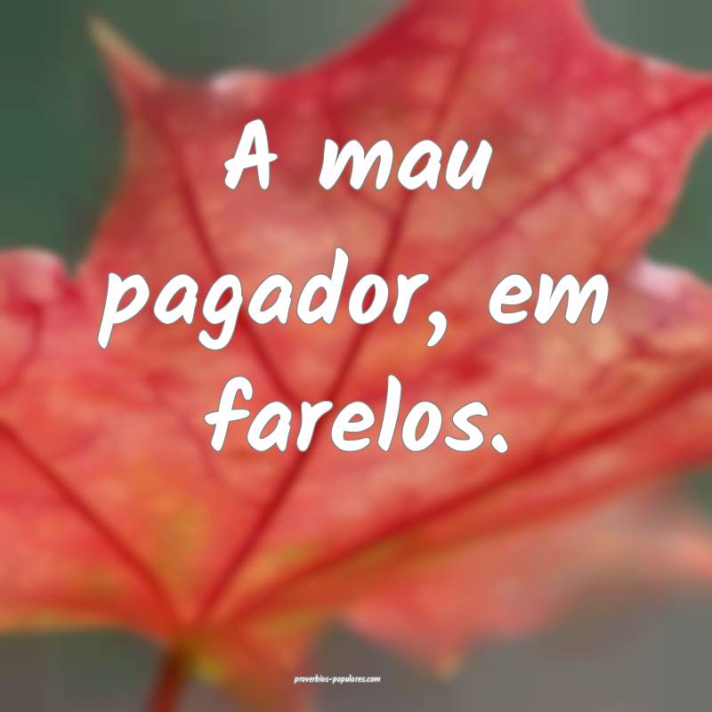 A mau pagador, em farelos.
...