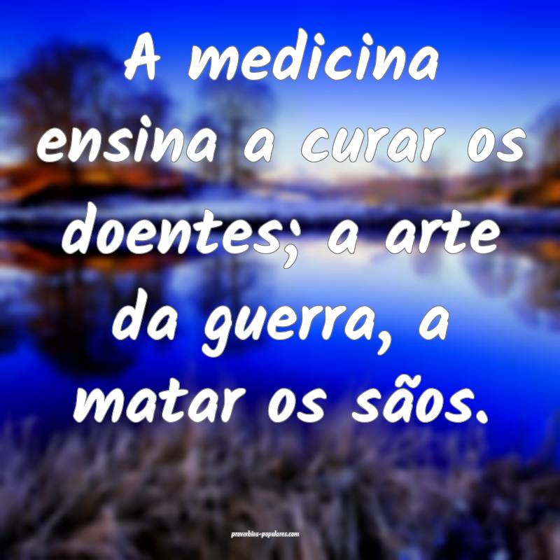 A medicina ensina a curar os doentes; a arte da guerra, a matar os sã...