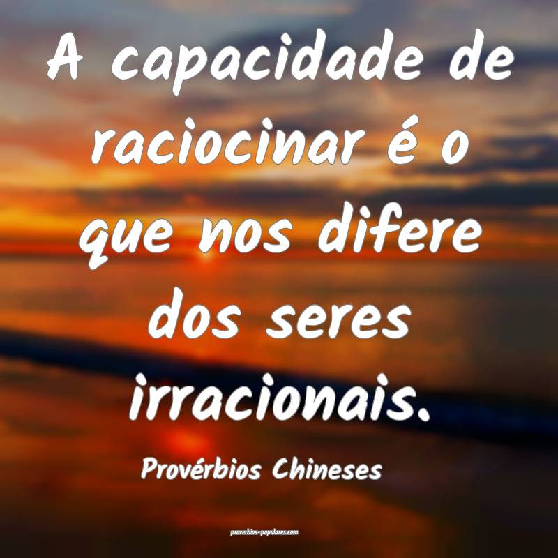 A capacidade de raciocinar é o que nos difere dos seres irracionais.
...