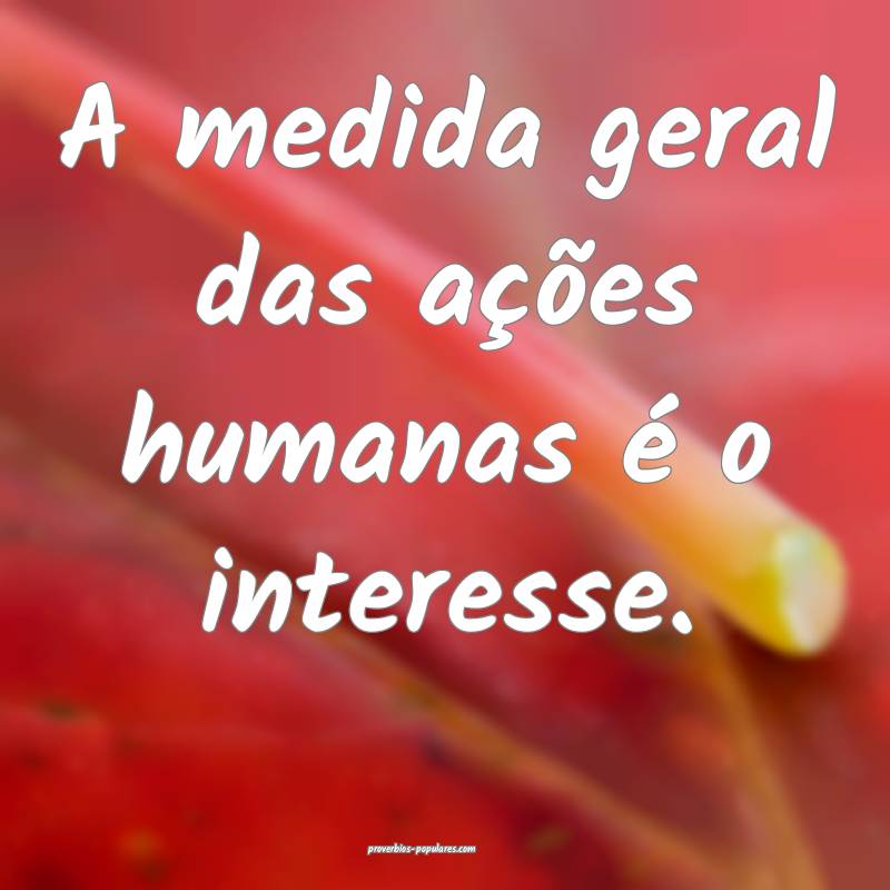 A medida geral das ações humanas é o interesse. ...