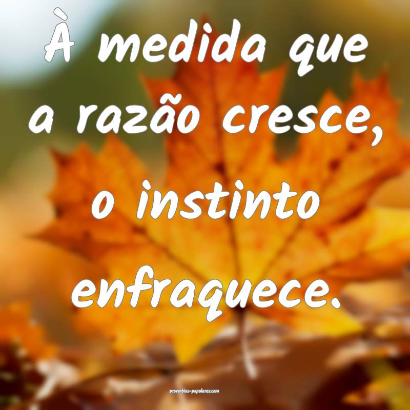 À medida que a razão cresce, o instinto enfraquece.
...