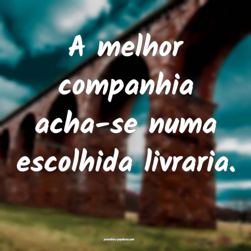 A melhor companhia acha-se numa escolhida livraria.
...