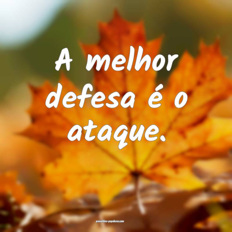 A melhor defesa é o ataque.
 ...
