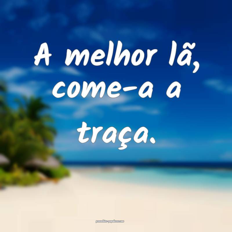 A melhor lã, come-a a traça.
...