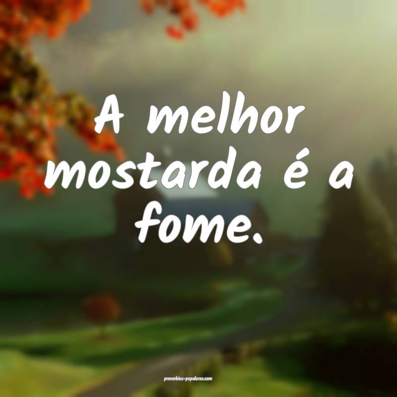 A melhor mostarda é a fome.
 ...