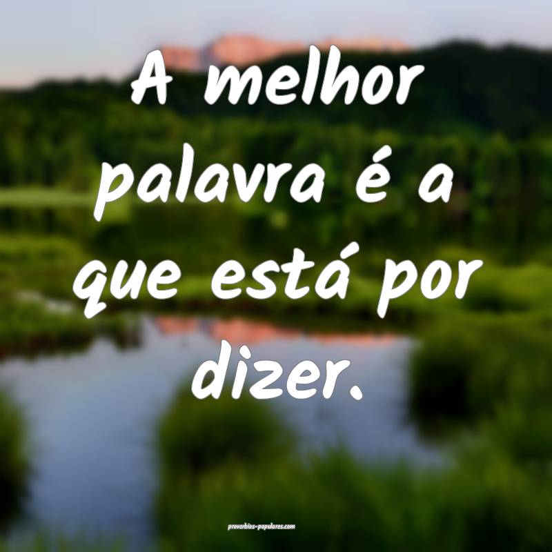 A melhor palavra é a que está por dizer.
...