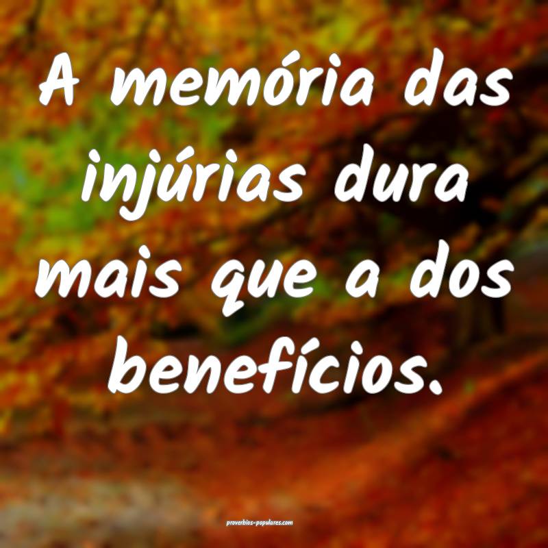 A memória das injúrias dura mais que a dos benefícios.
...