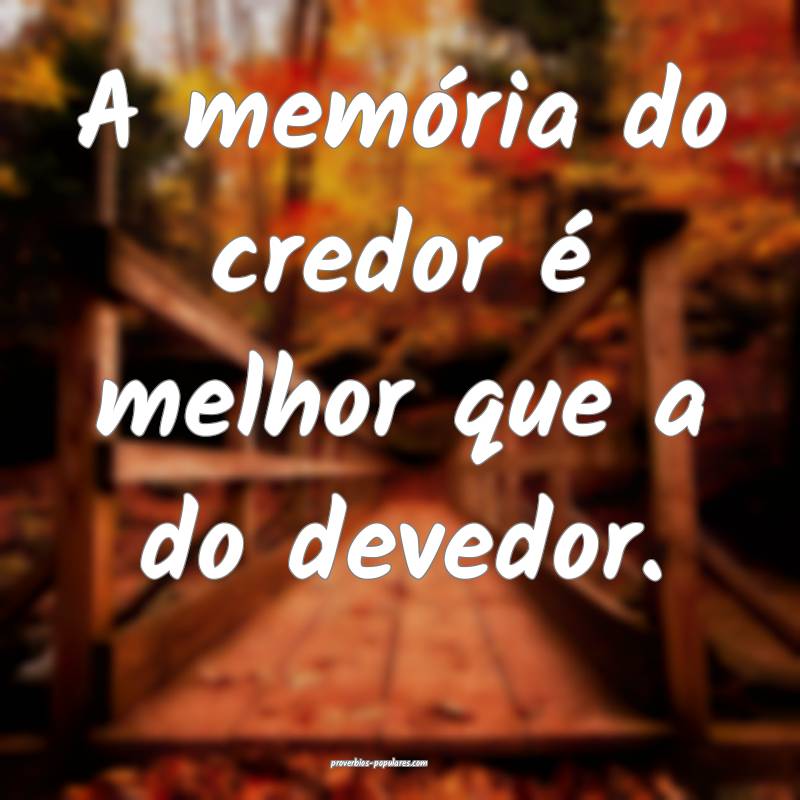 A memória do credor é melhor que a do devedor.
...