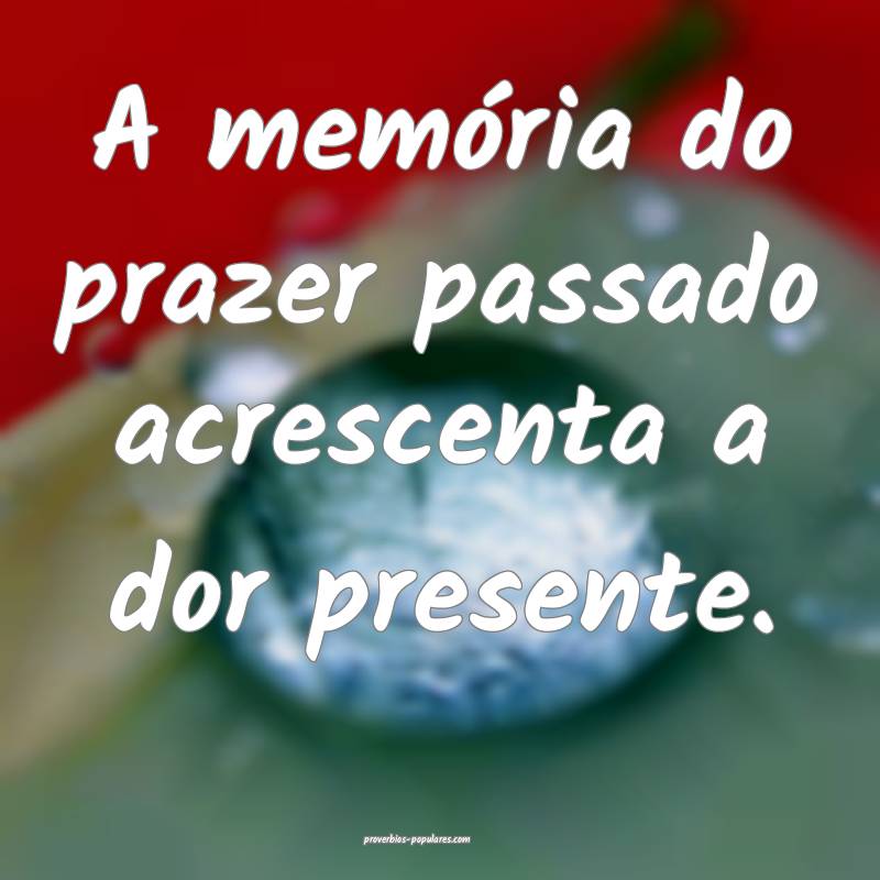 A memória do prazer passado acrescenta a dor presente.
...