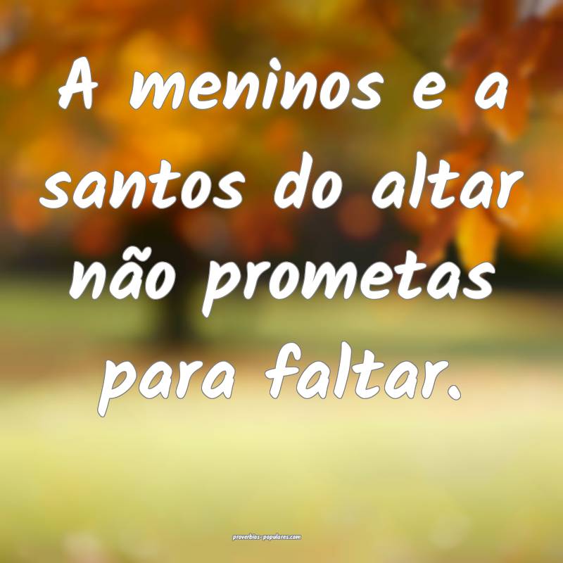 A meninos e a santos do altar não prometas para faltar.
...