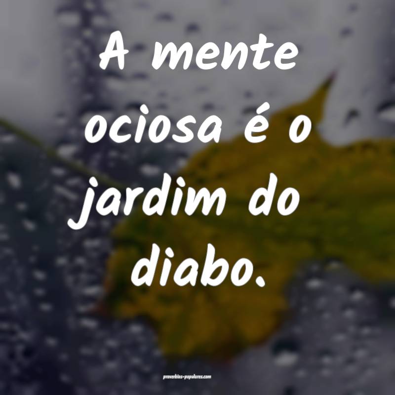 A mente ociosa é o jardim do diabo.
...