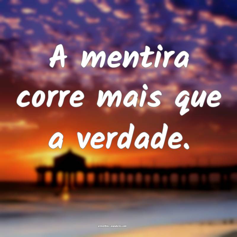 A mentira corre mais que a verdade.
 ...