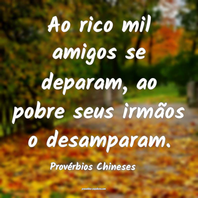 Ao rico mil amigos se deparam, ao pobre seus irmãos o desamparam.
...