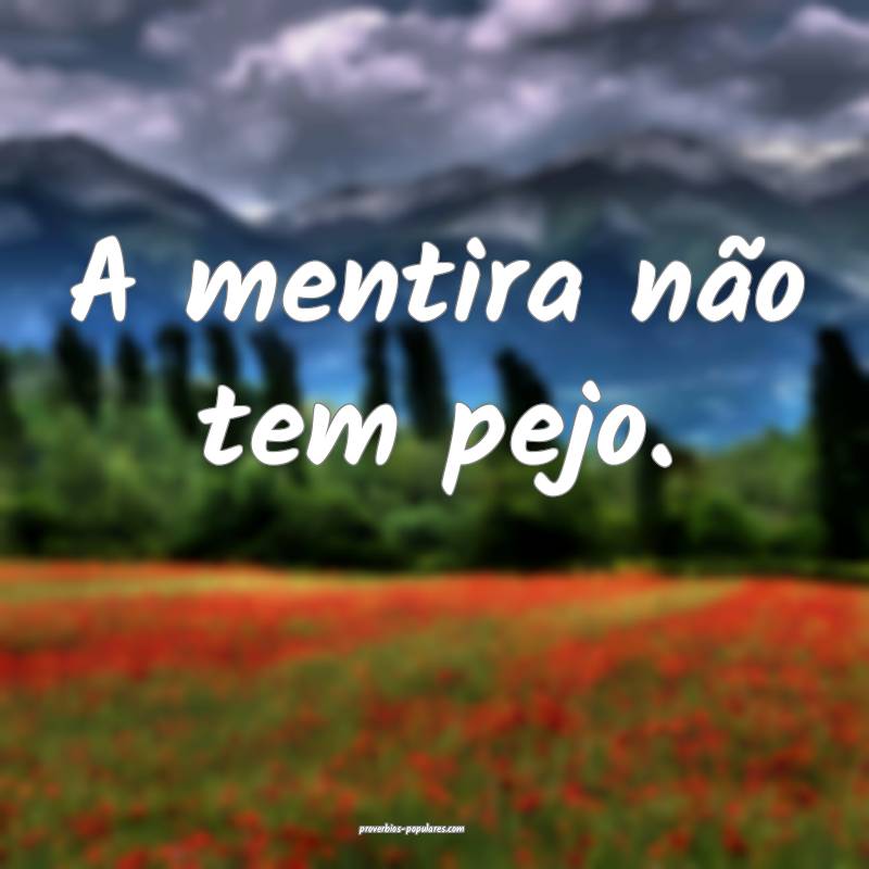 A mentira não tem pejo.
...