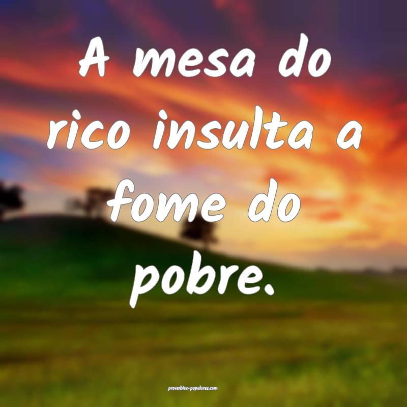 A mesa do rico insulta a fome do pobre.
...